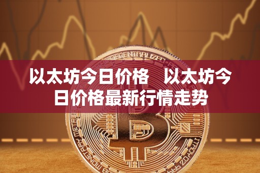 以太坊今日价格 以太坊今日价格最新行情走势 以太坊今日价格 以太坊今日价格最新行情走势