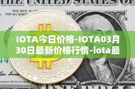 IOTA今日价格-IOTA03月30日最新价格行情-iota最新走势消息