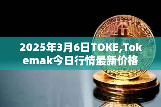 2025年3月6日TOKE,Tokemak今日行情最新价格