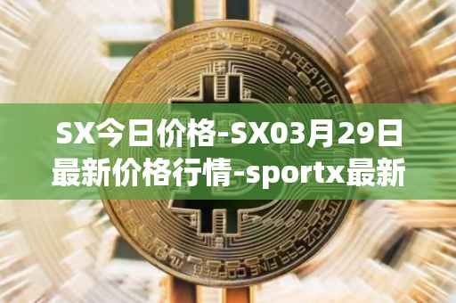 SX今日价格-SX03月29日最新价格行情-sportx最新走势消息