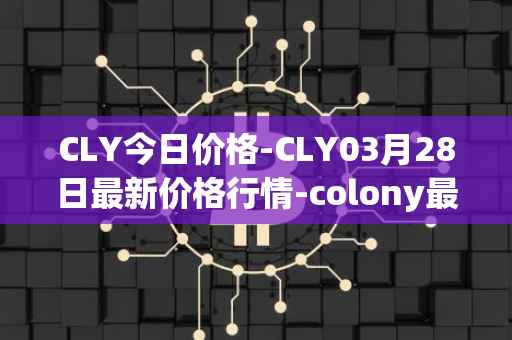 CLY今日价格-CLY03月28日最新价格行情-colony最新走势消息