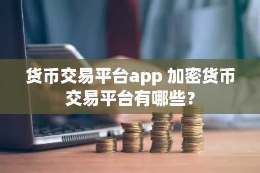 货币交易平台app 加密货币交易平台有哪些？