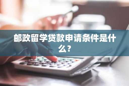 邮政留学贷款申请条件是什么？