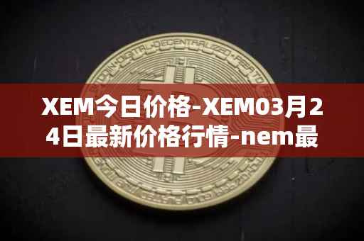XEM今日价格-XEM03月24日最新价格行情-nem最新走势消息