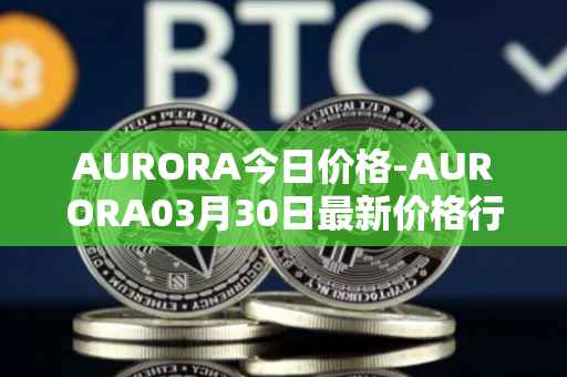 AURORA今日价格-AURORA03月30日最新价格行情-aurora-near最新走势消息