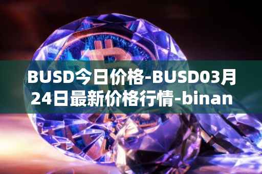 BUSD今日价格-BUSD03月24日最新价格行情-binance-usd最新走势消息
