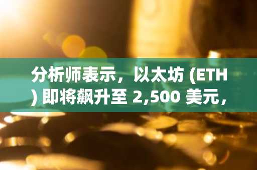 分析师表示，以太坊 (ETH) 即将飙升至 2,500 美元，原因如下！