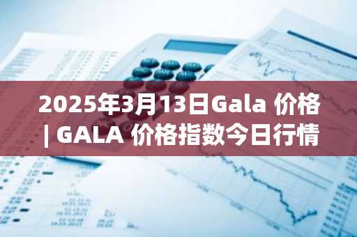 2025年3月13日Gala 价格 | GALA 价格指数今日行情分享