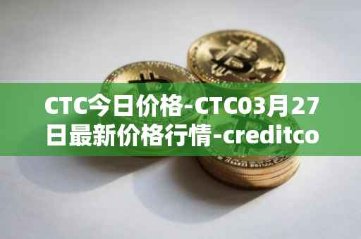 CTC今日价格-CTC03月27日最新价格行情-creditcoin最新走势消息