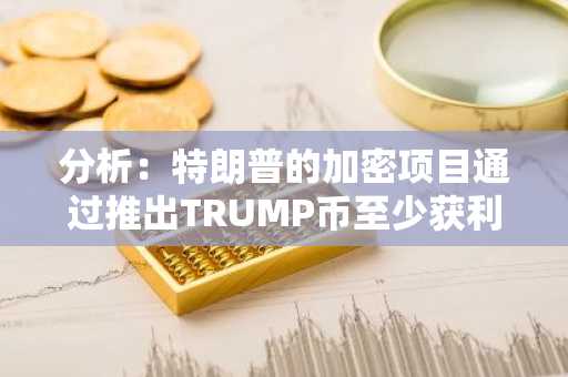 分析：特朗普的加密项目通过推出TRUMP币至少获利3.5亿美元