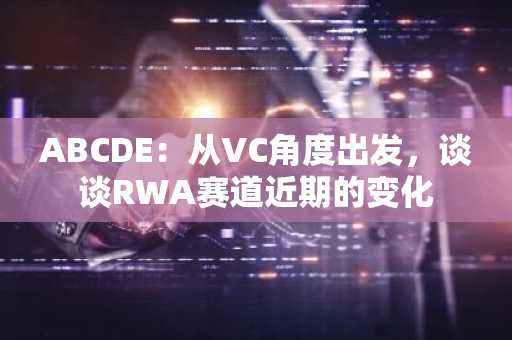 ABCDE：从VC角度出发，谈谈RWA赛道近期的变化