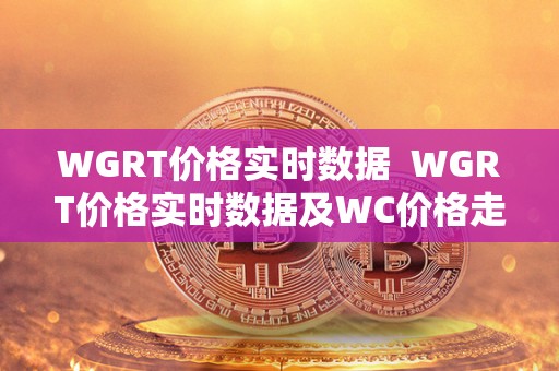 WGRT价格实时数据  WGRT价格实时数据及WC价格走势分析
