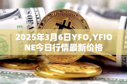 2025年3月6日YFO,YFIONE今日行情最新价格