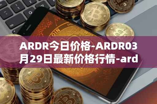 ARDR今日价格-ARDR03月29日最新价格行情-ardor最新走势消息
