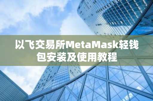 以飞交易所MetaMask轻钱包安装及使用教程