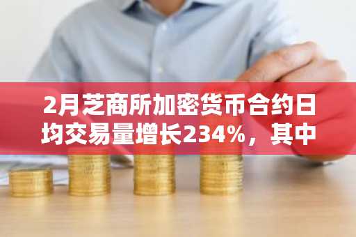 2月芝商所加密货币合约日均交易量增长234%，其中以太坊合约日均交易量录得1.5万份