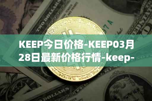 KEEP今日价格-KEEP03月28日最新价格行情-keep-network最新走势消息