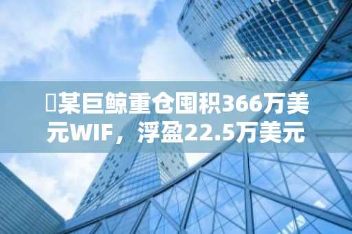 ​某巨鲸重仓囤积366万美元WIF，浮盈22.5万美元