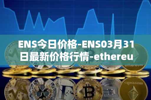 ENS今日价格-ENS03月31日最新价格行情-ethereum-name-service最新走势消息