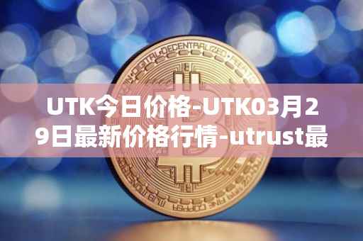 UTK今日价格-UTK03月29日最新价格行情-utrust最新走势消息