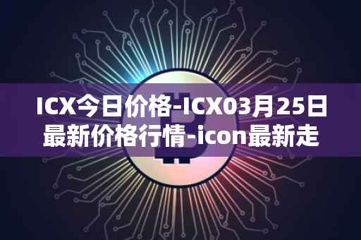 ICX今日价格-ICX03月25日最新价格行情-icon最新走势消息