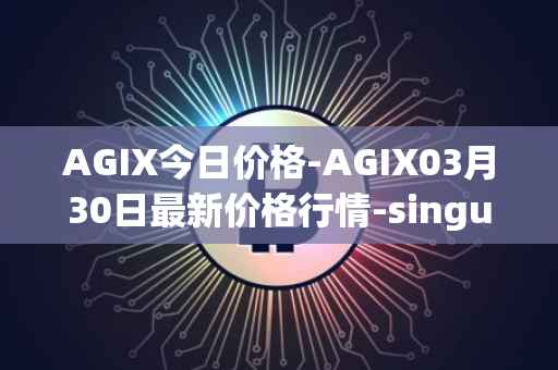 AGIX今日价格-AGIX03月30日最新价格行情-singularitynet-x最新走势消息