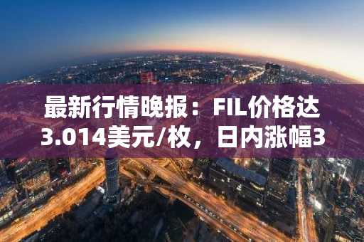 最新行情晚报：FIL价格达3.014美元/枚，日内涨幅3.01%