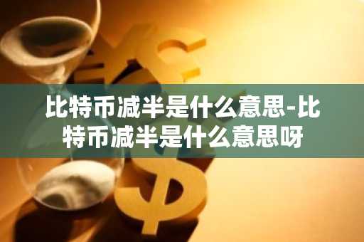 比特币减半是什么意思-比特币减半是什么意思呀