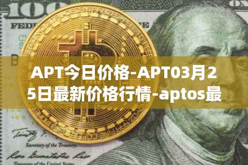 APT今日价格-APT03月25日最新价格行情-aptos最新走势消息