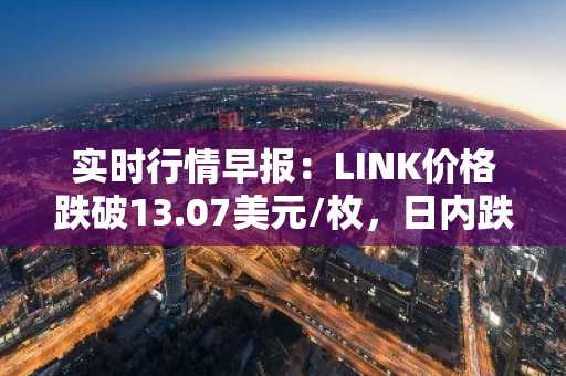 实时行情早报：LINK价格跌破13.07美元/枚，日内跌-2.02%