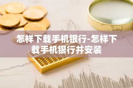 怎样下载手机银行-怎样下载手机银行并安装