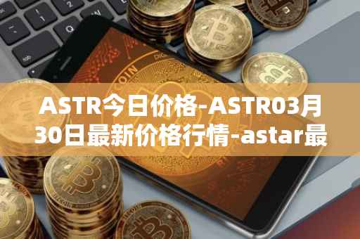ASTR今日价格-ASTR03月30日最新价格行情-astar最新走势消息