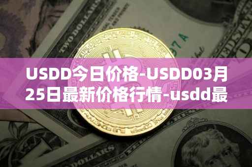 USDD今日价格-USDD03月25日最新价格行情-usdd最新走势消息