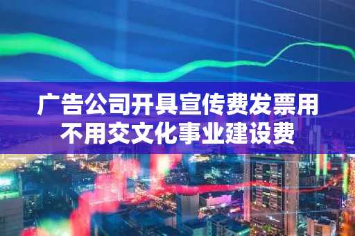 广告公司开具宣传费发票用不用交文化事业建设费