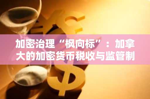 加密治理“枫向标”：加拿大的加密货币税收与监管制度