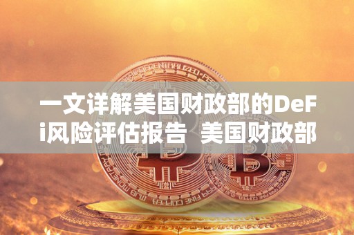 一文详解美国财政部的DeFi风险评估报告  美国财政部的DeFi风险评估报告