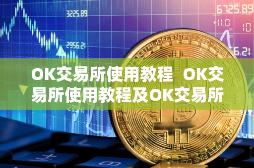 OK交易所使用教程  OK交易所使用教程及OK交易所怎么玩