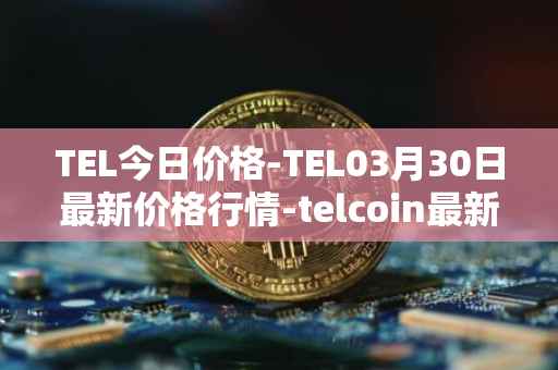 TEL今日价格-TEL03月30日最新价格行情-telcoin最新走势消息