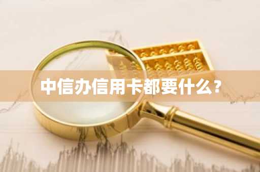 中信办信用卡都要什么？