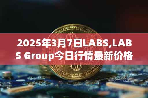 2025年3月7日LABS,LABS Group今日行情最新价格