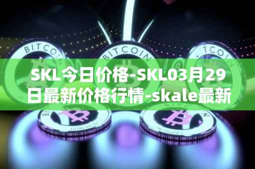 SKL今日价格-SKL03月29日最新价格行情-skale最新走势消息