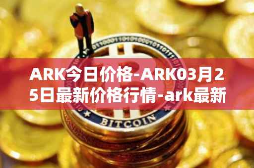ARK今日价格-ARK03月25日最新价格行情-ark最新走势消息