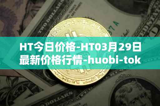 HT今日价格-HT03月29日最新价格行情-huobi-token最新走势消息