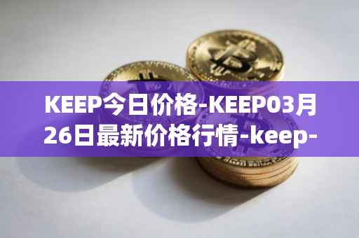 KEEP今日价格-KEEP03月26日最新价格行情-keep-network最新走势消息