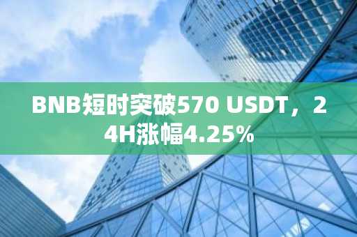 BNB短时突破570 USDT，24H涨幅4.25%