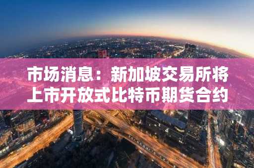 市场消息：新加坡交易所将上市开放式比特币期货合约