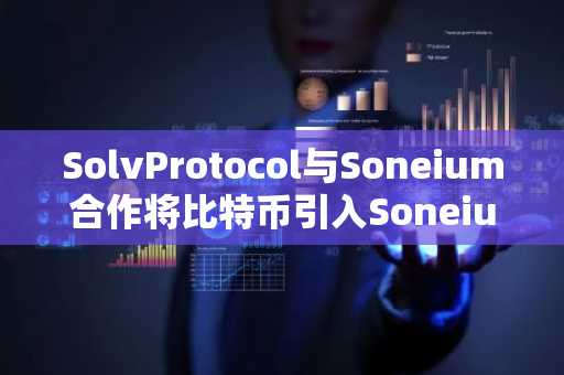 SolvProtocol与Soneium合作将比特币引入Soneium生态