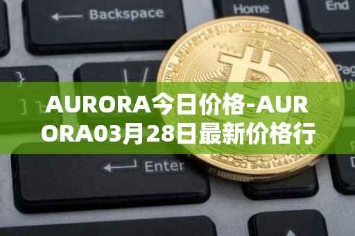 AURORA今日价格-AURORA03月28日最新价格行情-aurora-near最新走势消息