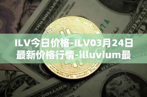 ILV今日价格-ILV03月24日最新价格行情-illuvium最新走势消息
