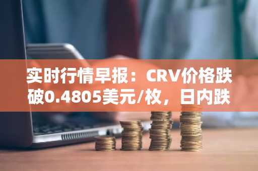 实时行情早报：CRV价格跌破0.4805美元/枚，日内跌-3.03%